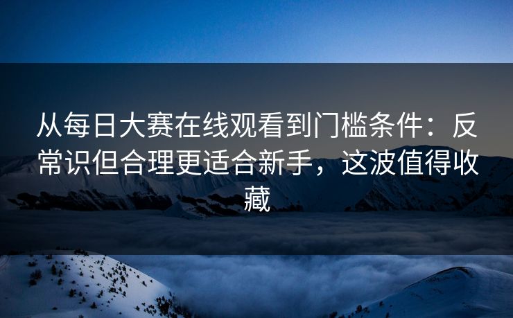 从每日大赛在线观看到门槛条件：反常识但合理更适合新手，这波值得收藏