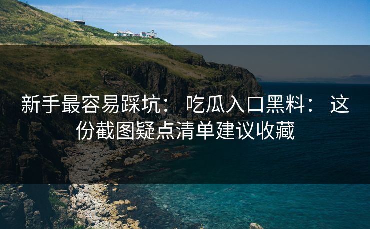 新手最容易踩坑： 吃瓜入口黑料： 这份截图疑点清单建议收藏