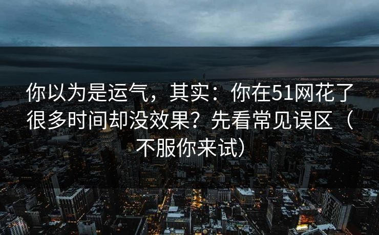 你以为是运气，其实：你在51网花了很多时间却没效果？先看常见误区（不服你来试）