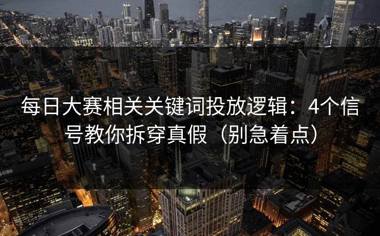 每日大赛相关关键词投放逻辑：4个信号教你拆穿真假（别急着点）