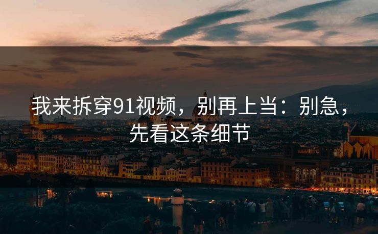 我来拆穿91视频，别再上当：别急，先看这条细节