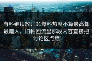 有料继续放：91爆料热度不算最高却最磨人，旧帖回流里那段内容直接把讨论区点燃