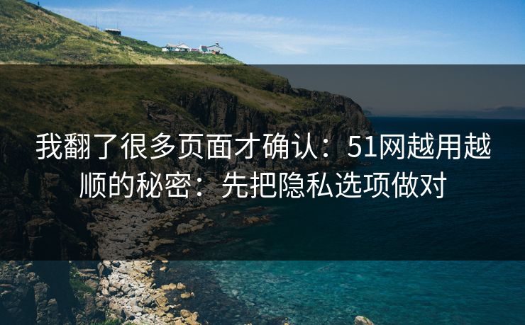 我翻了很多页面才确认：51网越用越顺的秘密：先把隐私选项做对