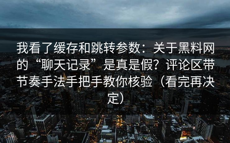 我看了缓存和跳转参数：关于黑料网的“聊天记录”是真是假？评论区带节奏手法手把手教你核验（看完再决定）