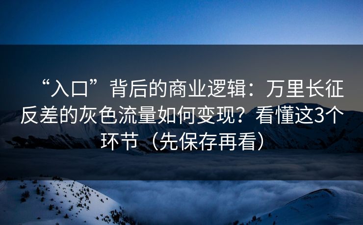 “入口”背后的商业逻辑：万里长征反差的灰色流量如何变现？看懂这3个环节（先保存再看）