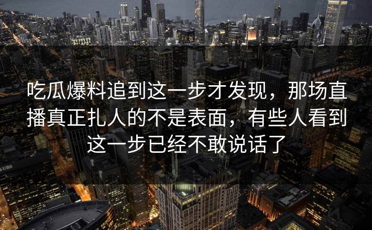 吃瓜爆料追到这一步才发现，那场直播真正扎人的不是表面，有些人看到这一步已经不敢说话了