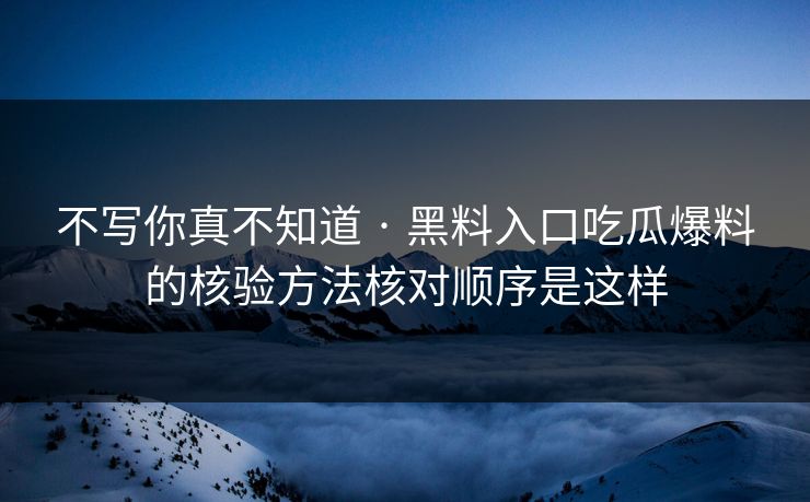 不写你真不知道 · 黑料入口吃瓜爆料的核验方法核对顺序是这样