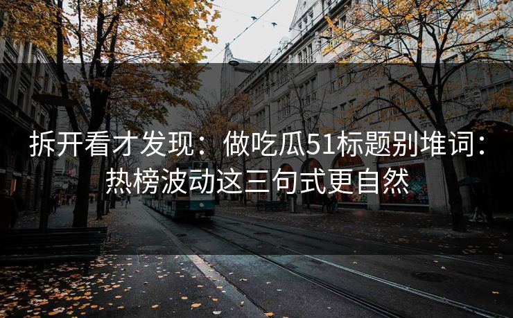 拆开看才发现：做吃瓜51标题别堆词：热榜波动这三句式更自然