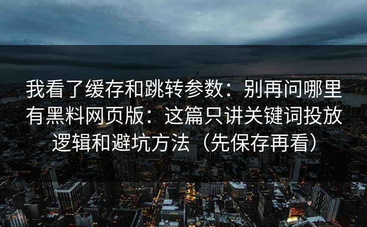 我看了缓存和跳转参数：别再问哪里有黑料网页版：这篇只讲关键词投放逻辑和避坑方法（先保存再看）